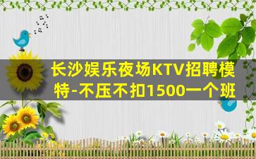 长沙娱乐夜场KTV招聘模特-不压不扣1500一个班