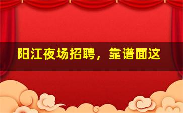 阳江夜场招聘，靠谱面这